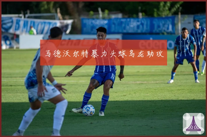 马德沃尔特暴力头球乌龙助攻