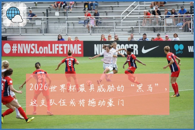 2026世界杯最具威胁的“黑马”，这支队伍或将撼动豪门