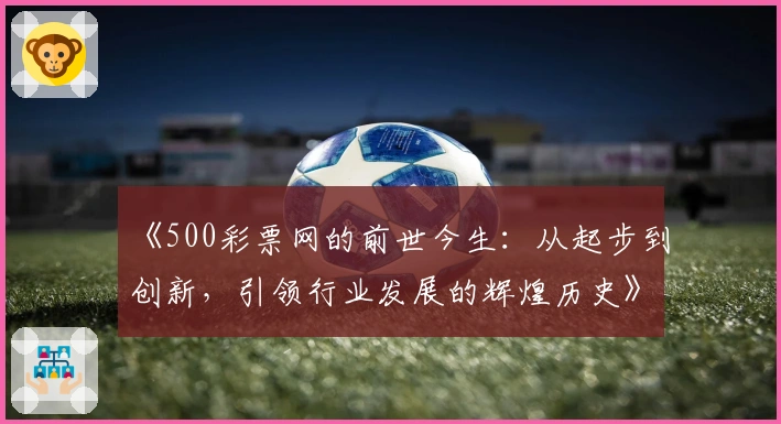 《500彩票网的前世今生：从起步到创新，引领行业发展的辉煌历史》