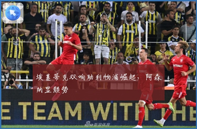 埃基蒂克双响助利物浦崛起，阿森纳显颓势