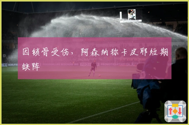 因锁骨受伤，阿森纳称卡皮耶短期缺阵