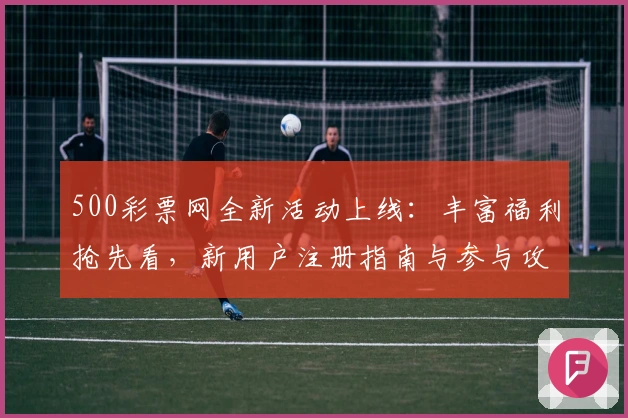 500彩票网全新活动上线：丰富福利抢先看，新用户注册指南与参与攻略一览