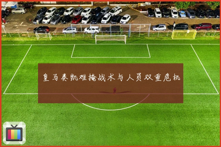 皇马奏凯难掩战术与人员双重危机