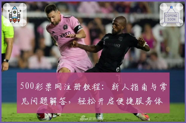 500彩票网注册教程：新人指南与常见问题解答，轻松开启便捷服务体验