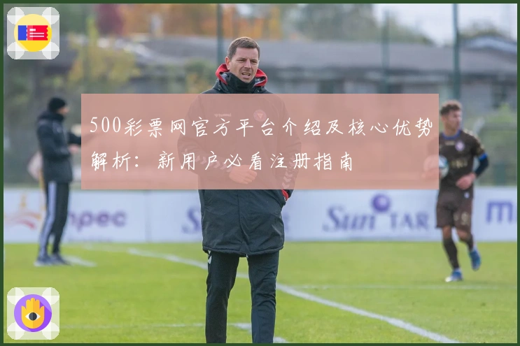 500彩票网官方平台介绍及核心优势解析：新用户必看注册指南
