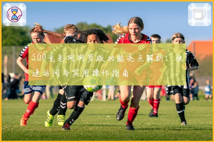 500竞彩网网页版功能亮点解析：快速访问与实用操作指南