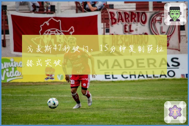 戈麦斯47秒破门，15分钟复制萨拉赫式突破