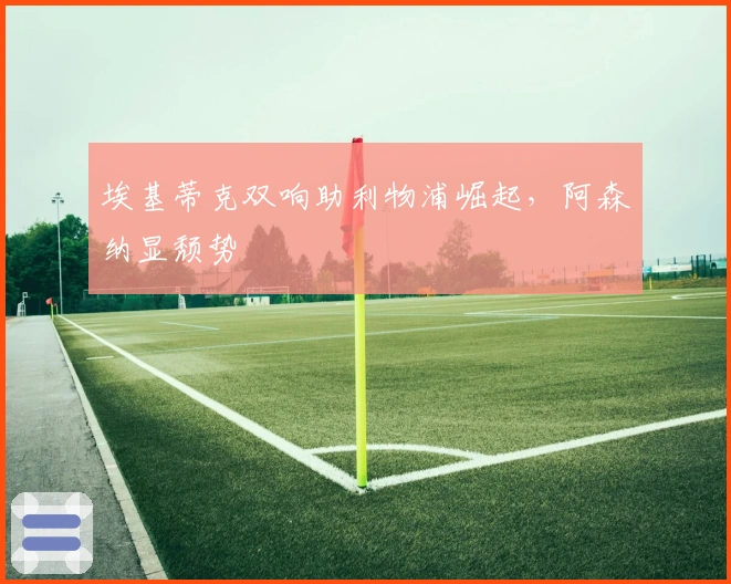 埃基蒂克双响助利物浦崛起，阿森纳显颓势