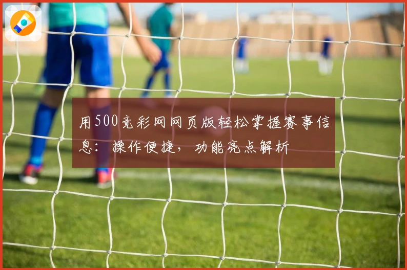 用500竞彩网网页版轻松掌握赛事信息：操作便捷，功能亮点解析