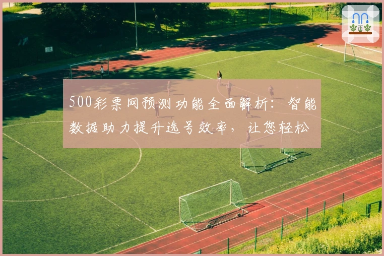 500彩票网预测功能全面解析：智能数据助力提升选号效率，让您轻松掌握中奖趋势