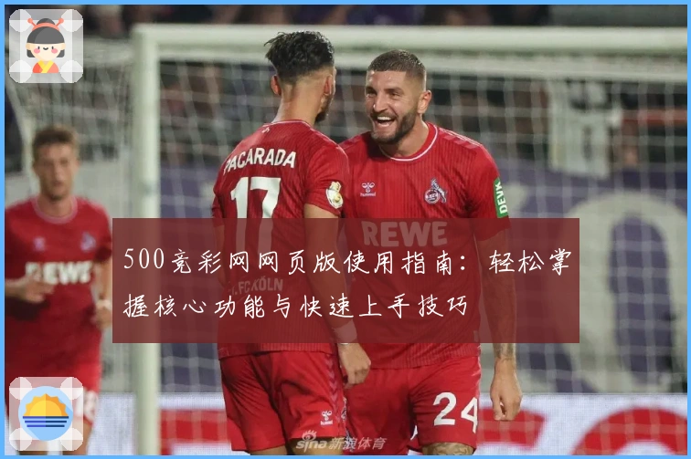500竞彩网网页版使用指南：轻松掌握核心功能与快速上手技巧