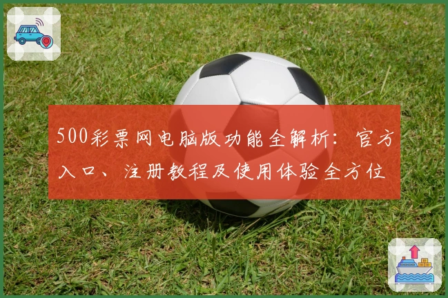 500彩票网电脑版功能全解析：官方入口、注册教程及使用体验全方位测评
