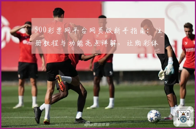 500彩票网平台网页版新手指南：注册教程与功能亮点详解，让购彩体验更简单