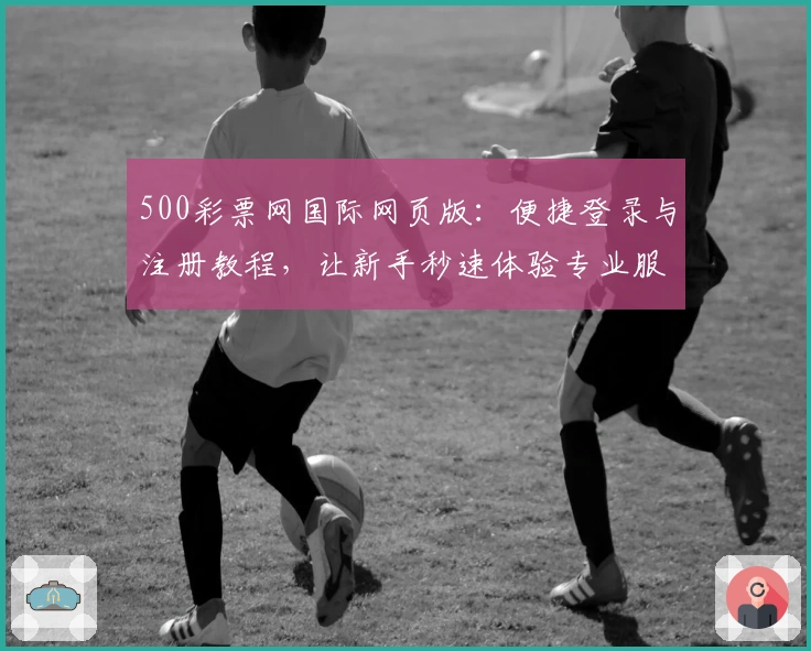 500彩票网国际网页版：便捷登录与注册教程，让新手秒速体验专业服务