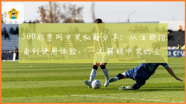 500彩票网中奖秘籍分享：从注册指南到使用体验，一文解锁中奖的全流程