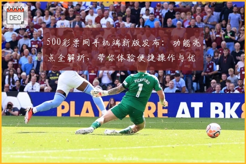 500彩票网手机端新版发布：功能亮点全解析，带你体验便捷操作与优化升级