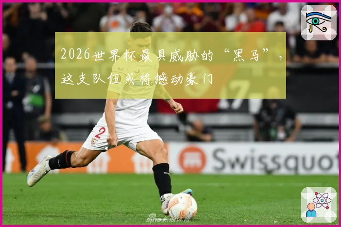 2026世界杯最具威胁的“黑马”，这支队伍或将撼动豪门