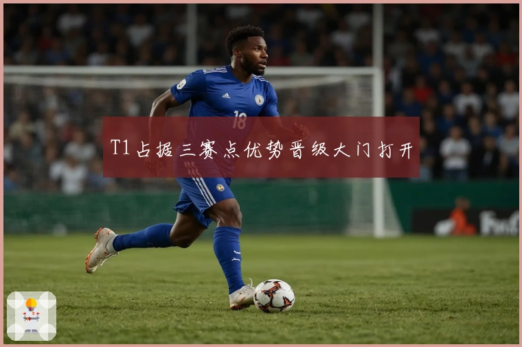 T1占据三赛点优势晋级大门打开