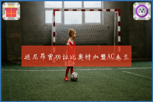 迈尼昂曾劝拉比奥特加盟AC米兰