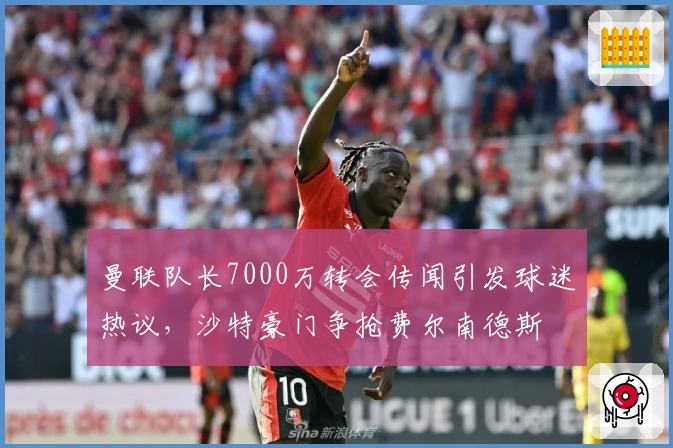 曼联队长7000万转会传闻引发球迷热议，沙特豪门争抢费尔南德斯