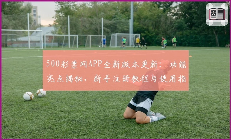 500彩票网APP全新版本更新：功能亮点揭秘，新手注册教程与使用指南一览