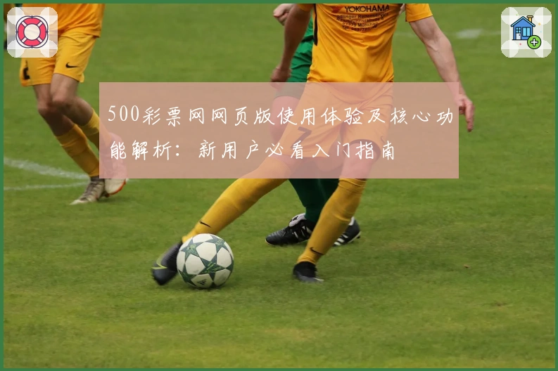 500彩票网网页版使用体验及核心功能解析：新用户必看入门指南