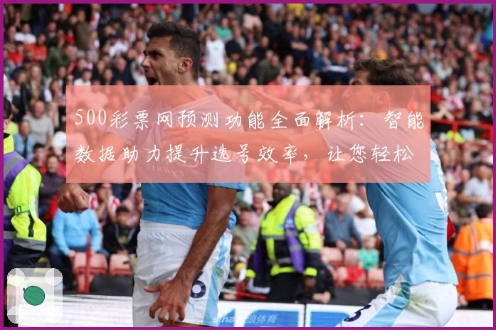 500彩票网预测功能全面解析：智能数据助力提升选号效率，让您轻松掌握中奖趋势