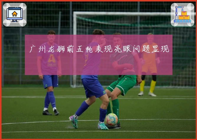 广州龙狮前五轮表现亮眼问题显现