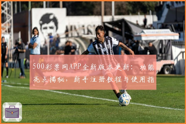 500彩票网APP全新版本更新：功能亮点揭秘，新手注册教程与使用指南一览