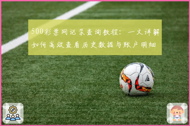 500彩票网记录查询教程：一文详解如何高效查看历史数据与账户明细