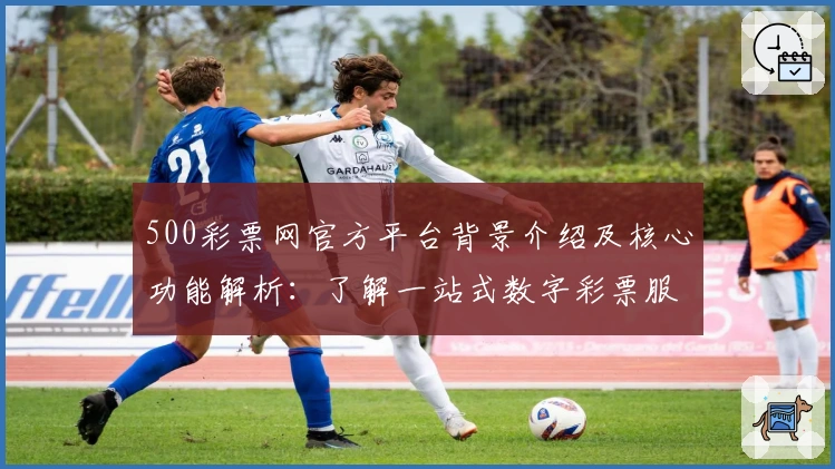 500彩票网官方平台背景介绍及核心功能解析：了解一站式数字彩票服务全新体验