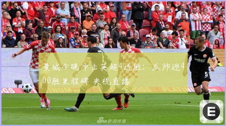 曼城今晚冲击英超4连胜：瓜帅迎400胜里程碑 央视直播