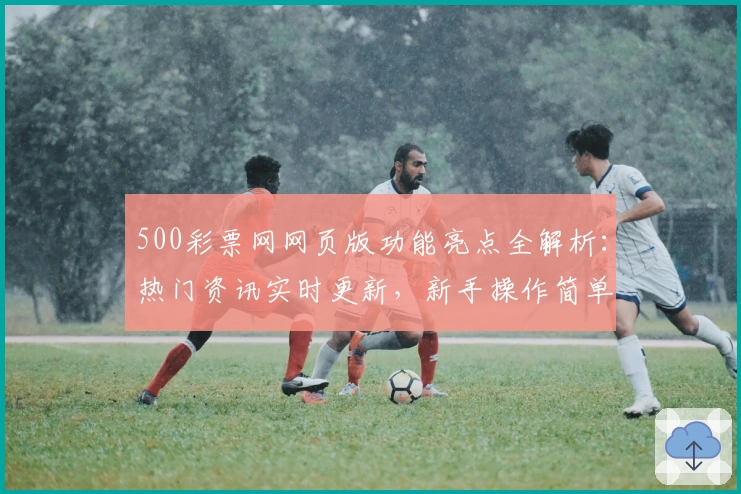 500彩票网网页版功能亮点全解析:热门资讯实时更新,新手操作简单指南