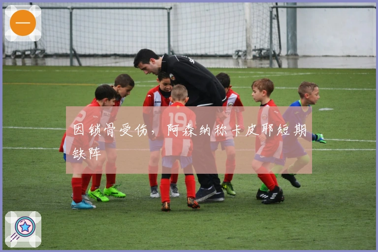 因锁骨受伤，阿森纳称卡皮耶短期缺阵