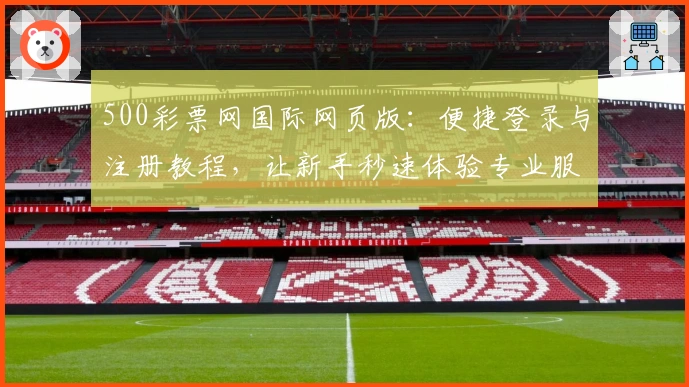 500彩票网国际网页版:便捷登录与注册教程,让新手秒速体验专业服务