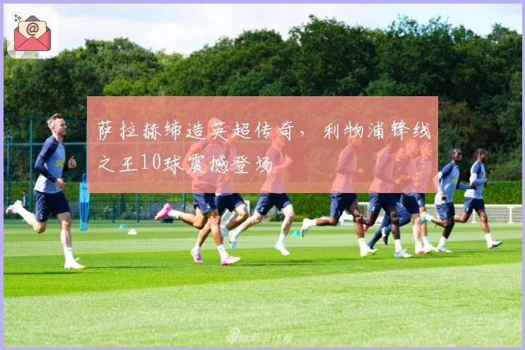 萨拉赫缔造英超传奇，利物浦锋线之王10球震撼登场