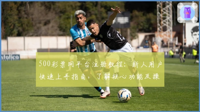 500彩票网平台注册教程：新人用户快速上手指南，了解核心功能及操作流程