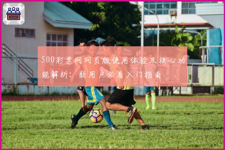 500彩票网网页版使用体验及核心功能解析：新用户必看入门指南