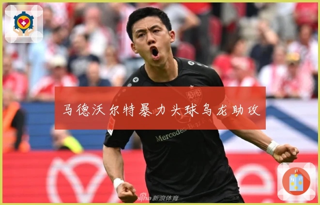 马德沃尔特暴力头球乌龙助攻