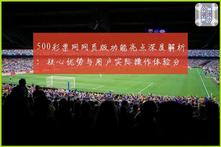 500彩票网网页版功能亮点深度解析：核心优势与用户实际操作体验分享