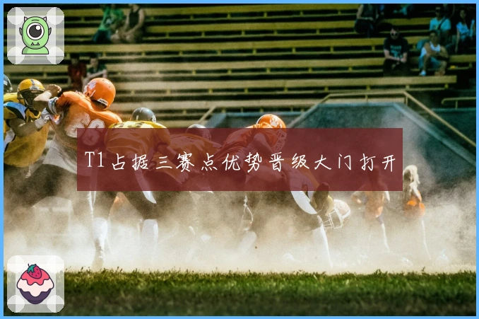 T1占据三赛点优势晋级大门打开