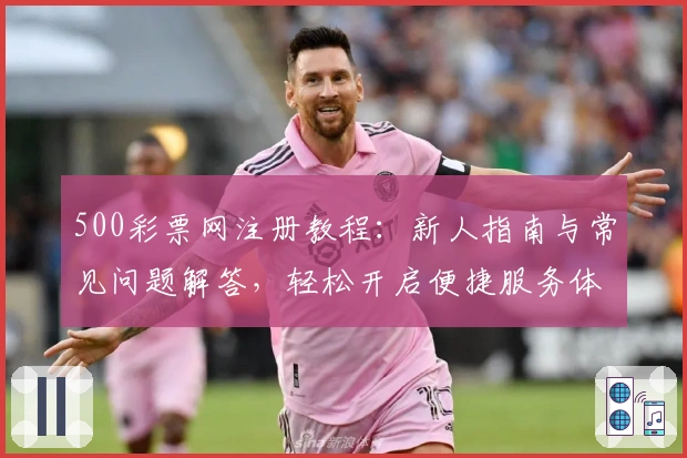 500彩票网注册教程：新人指南与常见问题解答，轻松开启便捷服务体验